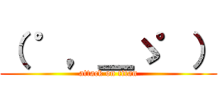 （ ゜，＿ゝ゜） (attack on titan)