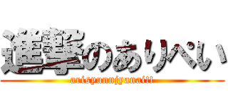 進撃のありぺい (arisyunnjyanai!!)