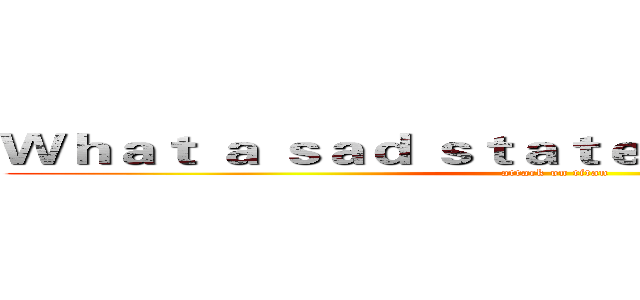Ｗｈａｔ ａ ｓａｄ ｓｔａｔｅ ｏｆ ａｆｆａｉｒｓ． (attack on titan)