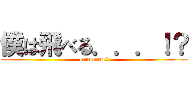 僕は飛べる．．．！？ (nnnnnnnn?)