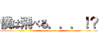 僕は飛べる．．．！？ (nnnnnnnn?)