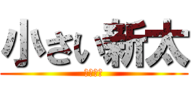 小さい新太 (心も体も)