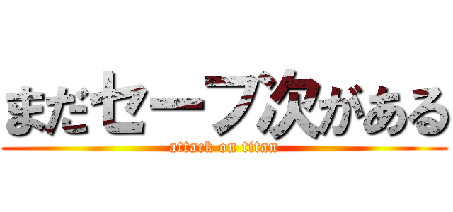 まだセーフ次がある (attack on titan)