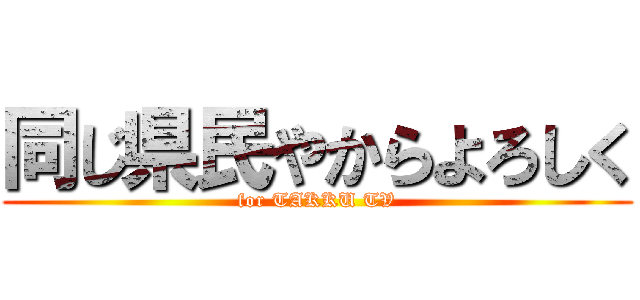 同じ県民やからよろしく (for TAKKU TV)