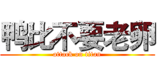 鸭比不要老卵 (attack on titan)