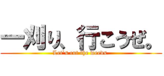 一刈り、行こうぜ。 (Let`s cut the weeds.)