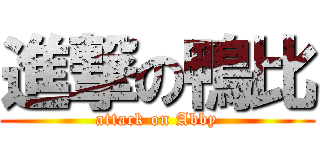進撃の鴨比 (attack on Abby)