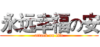 永远幸福の安 (attack on life)