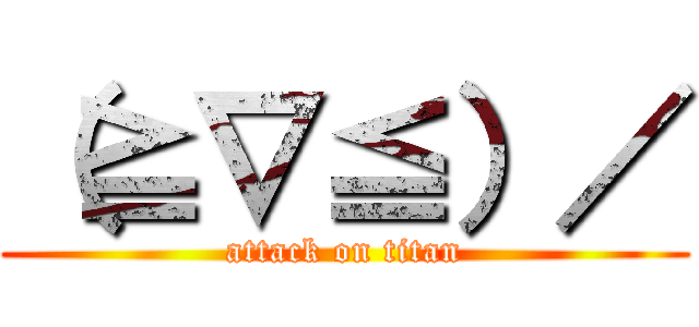 （≧∇≦）／ (attack on titan)