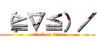 （≧∇≦）／ (attack on titan)