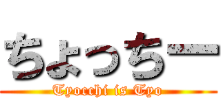 ちょっちー (Tyocchi is Tyo)