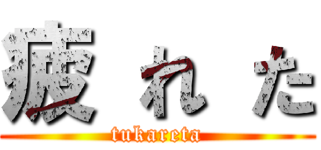 疲 れ た (tukareta)