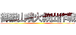 御嶽山噴火救出作戦 ()