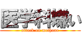 医学科嫌い (attack on methane)