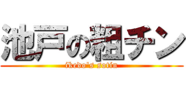 池戸の粗チン (ikedo\'s sotin)