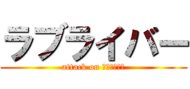 ラブライバー (attack on ラブライブ！)