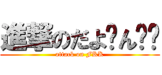 進撃のだよ〜ん❤️ (attack on FKK)