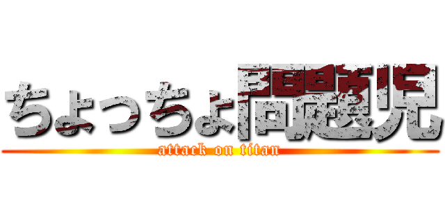 ちょっちょ問題児 (attack on titan)
