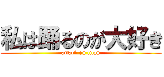 私は踊るのが大好き (attack on titan)
