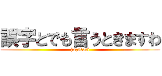 誤字とでも言うときますわ (hazukasi)
