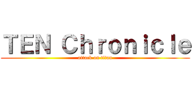 ＴＥＮ Ｃｈｒｏｎｉｃｌｅ (attack on titan)