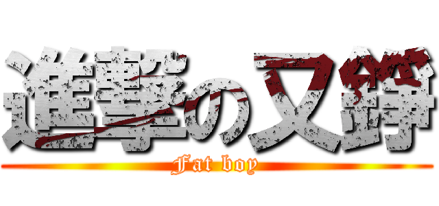 進撃の又錚 (Fat boy)