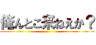 俺んとこ来ねえか？ ()