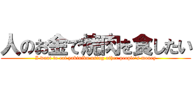 人のお金で焼肉を食したい (I want to eat yakiniku using other people's money)