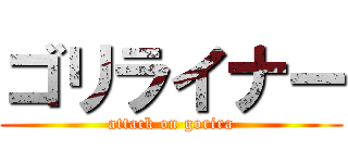 ゴリライナー (attack on gorira)