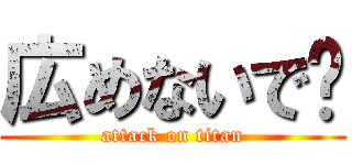 広めないで〜 (attack on titan)