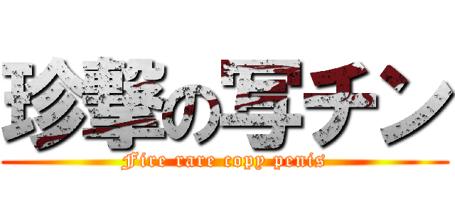 珍撃の写チン (Fire rare copy penis)