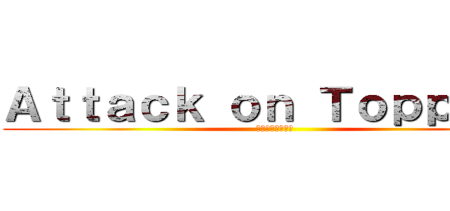 Ａｔｔａｃｋ ｏｎ Ｔｏｐｐｅｒｓ (トッパーへの攻撃)
