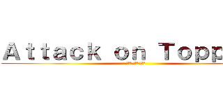 Ａｔｔａｃｋ ｏｎ Ｔｏｐｐｅｒｓ (トッパーへの攻撃)
