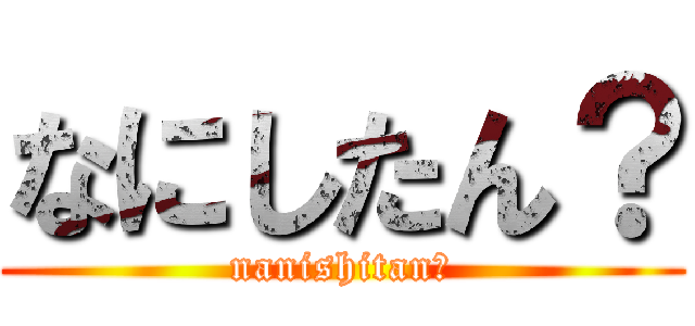 なにしたん？ (nanishitan？)