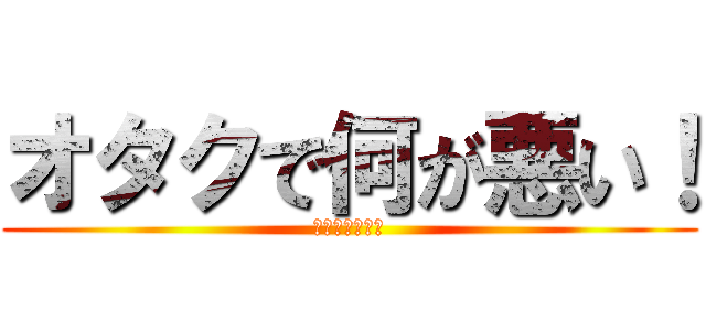 オタクで何が悪い！ (キモ　　　ヲタ)