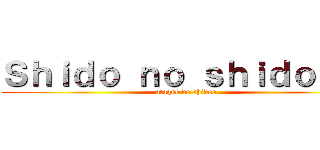 Ｓｈｉｄｏ ｎｏ ｓｈｉｄｏｒｒｉ (ataque de shidos)