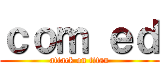 ｃｏｍ ｅｄ (attack on titan)