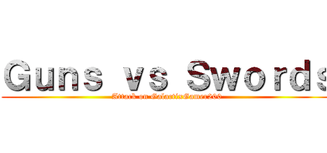 Ｇｕｎｓ ｖｓ Ｓｗｏｒｄｓ (Attack on GalactixGamer200)