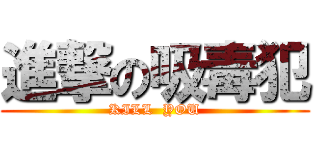 進撃の吸毒犯 (KILL  YOU)