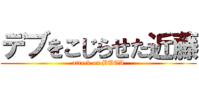 デブをこじらせた近藤 (attack on BUTA)