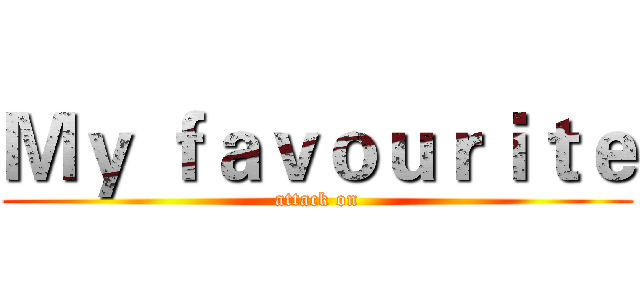 Ｍｙ ｆａｖｏｕｒｉｔｅ (attack on)