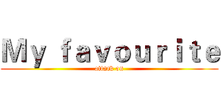 Ｍｙ ｆａｖｏｕｒｉｔｅ (attack on)