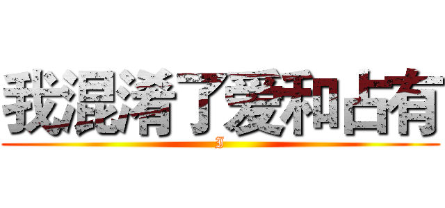 我混淆了爱和占有 (I)