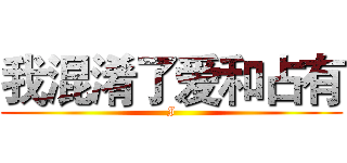 我混淆了爱和占有 (I)