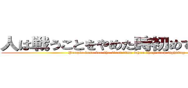 人は戦うことをやめた時初めて敗北する (People lose for the first time when they stop fighting)