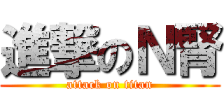 進撃のＮ腎 (attack on titan)