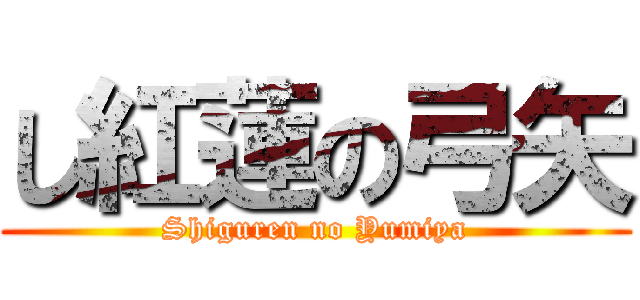 し紅蓮の弓矢 (Shiguren no Yumiya)