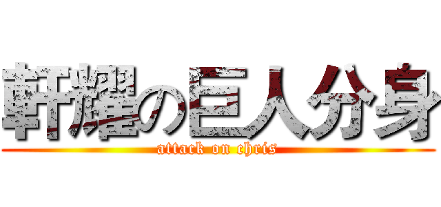 軒耀の巨人分身 (attack on chris)