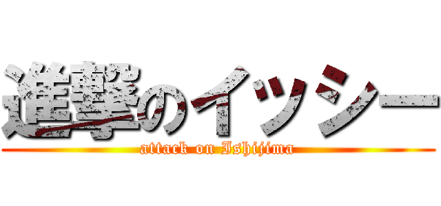 進撃のイッシー (attack on Ishijima)