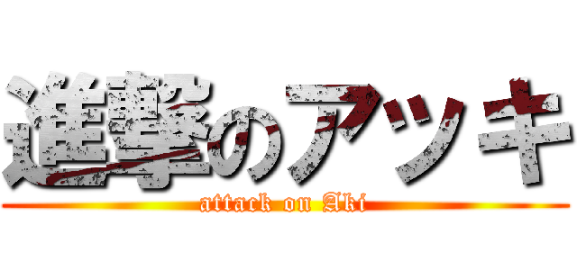 進撃のアッキ (attack on Aki)